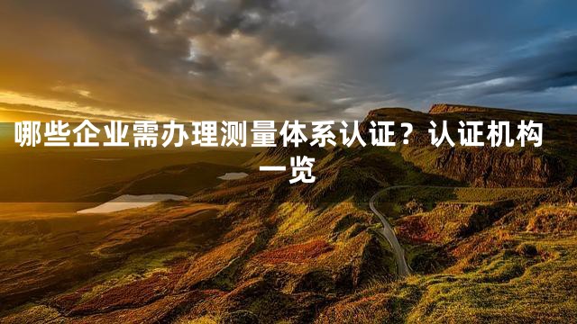 哪些企业需办理测量体系认证？认证机构一览
