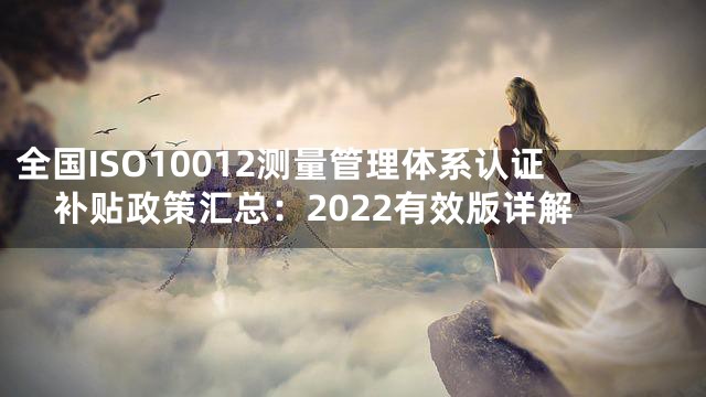 全国ISO10012测量管理体系认证补贴政策汇总：2022有效版详解