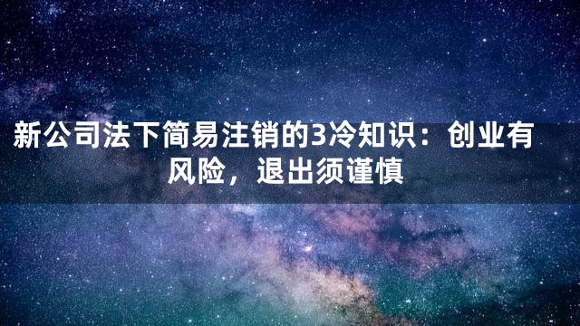 新公司法下简易注销的3冷知识：创业有风险，退出须谨慎