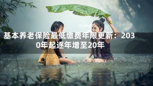 基本养老保险最低缴费年限更新：2030年起逐年增至20年