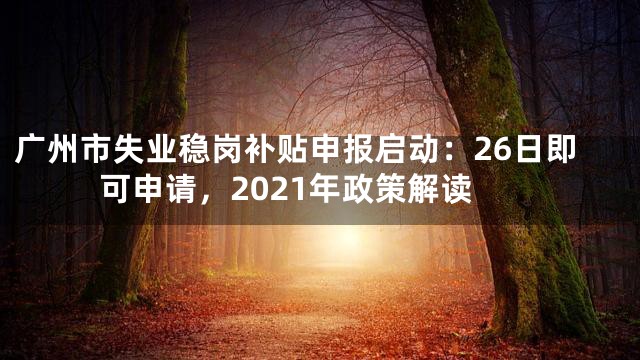 广州市失业稳岗补贴申报启动：26日即可申请，2021年政策解读