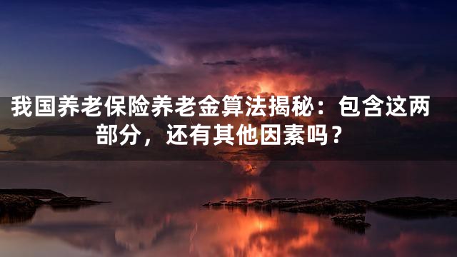 我国养老保险养老金算法揭秘：包含这两部分，还有其他因素吗？