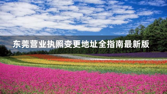 东莞营业执照变更地址全指南最新版