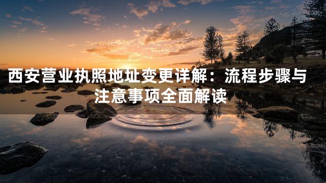 西安营业执照地址变更详解：流程步骤与注意事项全面解读