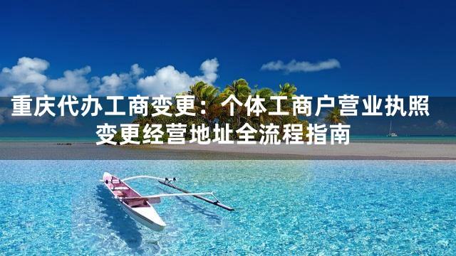 重庆代办工商变更：个体工商户营业执照变更经营地址全流程指南