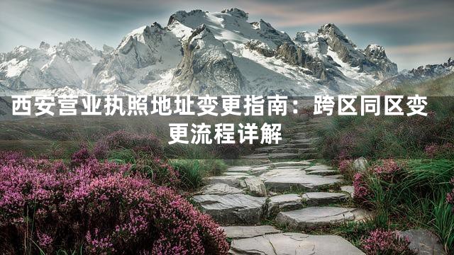 西安营业执照地址变更指南：跨区同区变更流程详解