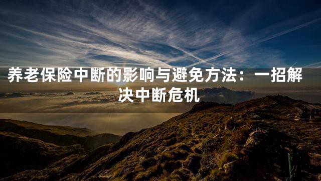 养老保险中断的影响与避免方法：一招解决中断危机