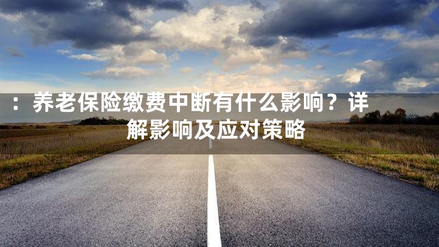 ：

养老保险缴费中断有什么影响？详解影响及应对策略