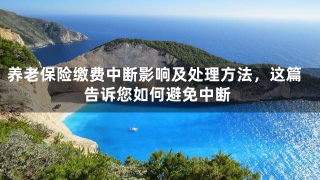养老保险缴费中断影响及处理方法，这篇告诉您如何避免中断