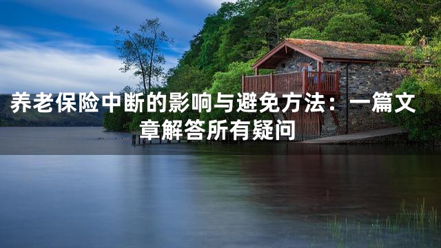 养老保险中断的影响与避免方法：一篇文章解答所有疑问
