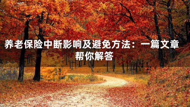养老保险中断影响及避免方法：一篇文章帮你解答