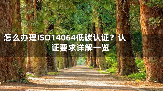 怎么办理ISO14064低碳认证？认证要求详解一览
