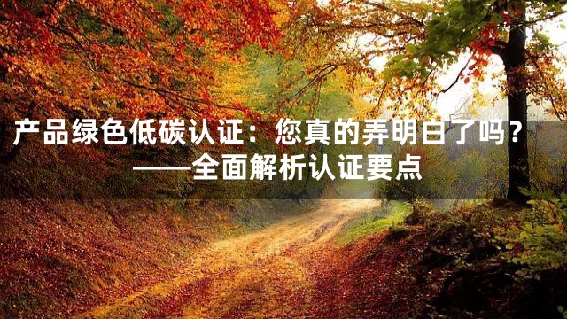 产品绿色低碳认证：您真的弄明白了吗？——全面解析认证要点