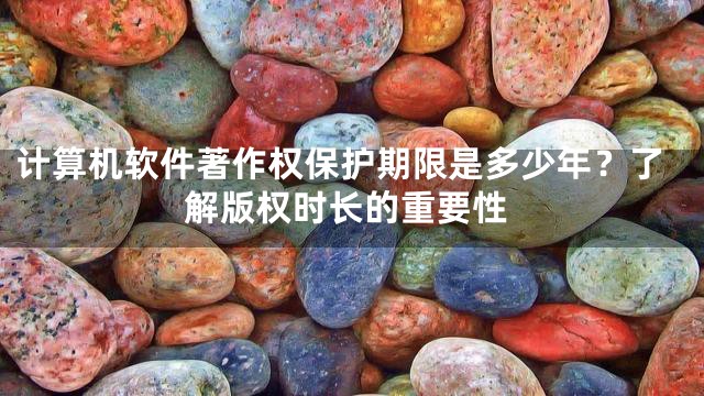 计算机软件著作权保护期限是多少年？了解版权时长的重要性
