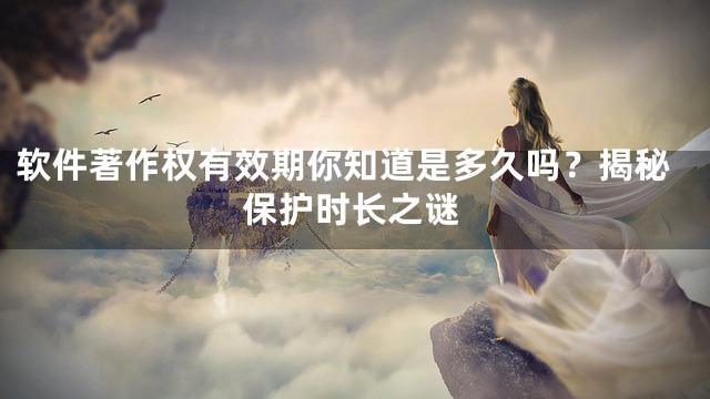 软件著作权有效期你知道是多久吗？揭秘保护时长之谜