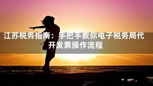 江苏税务指南：手把手教你电子税务局代开发票操作流程