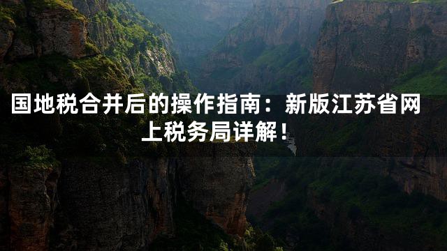 国地税合并后的操作指南：新版江苏省网上税务局详解！