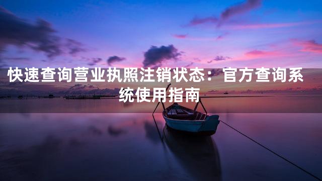快速查询营业执照注销状态：官方查询系统使用指南