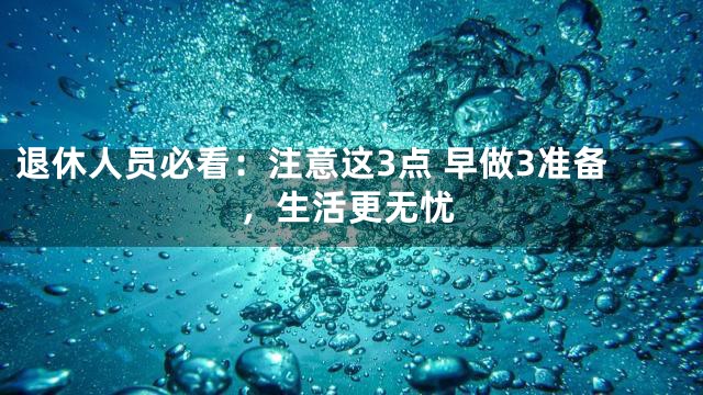 退休人员必看：注意这3点 早做3准备，生活更无忧