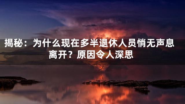 揭秘：为什么现在多半退休人员悄无声息离开？原因令人深思