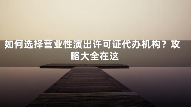 如何选择营业性演出许可证代办机构？攻略大全在这