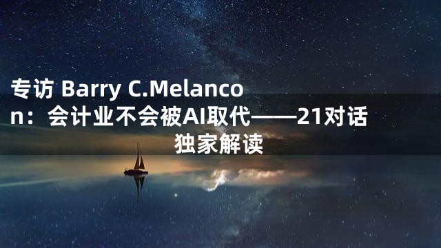 专访 Barry C.Melancon：会计业不会被AI取代——21对话独家解读