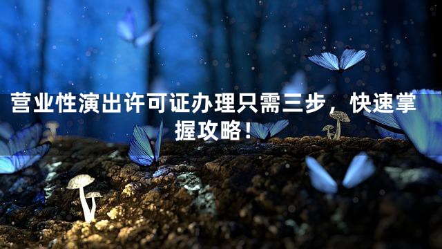 营业性演出许可证办理只需三步，快速掌握攻略！