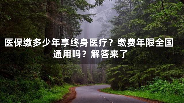 医保缴多少年享终身医疗？缴费年限全国通用吗？解答来了