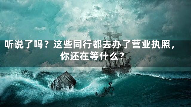 听说了吗？这些同行都去办了营业执照，你还在等什么？