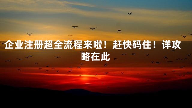 企业注册超全流程来啦！赶快码住！详攻略在此