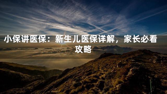 小保讲医保：新生儿医保详解，家长必看攻略