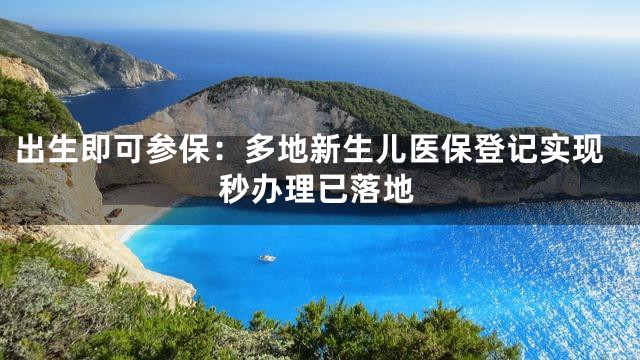 出生即可参保：多地新生儿医保登记实现秒办理已落地