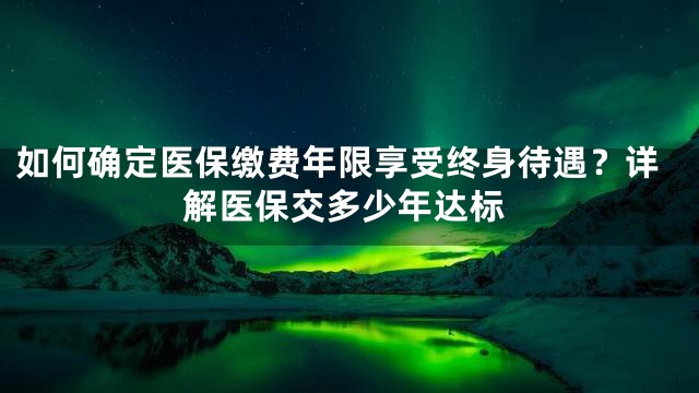 如何确定医保缴费年限享受终身待遇？详解医保交多少年达标