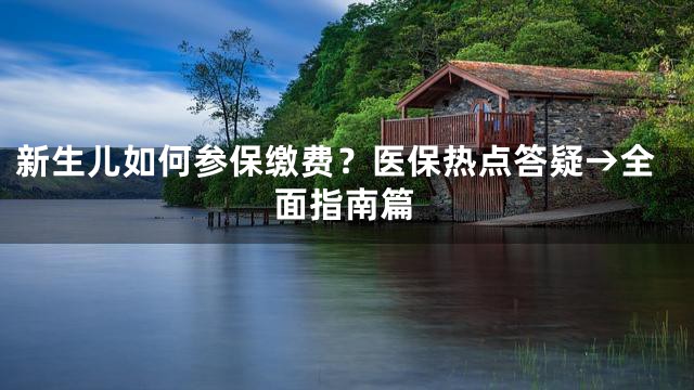 新生儿如何参保缴费？医保热点答疑→全面指南篇