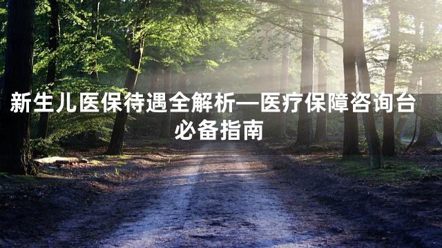 新生儿医保待遇全解析—医疗保障咨询台必备指南