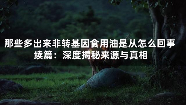 那些多出来非转基因食用油是从怎么回事续篇：深度揭秘来源与真相