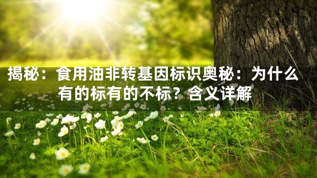揭秘：食用油非转基因标识奥秘：为什么有的标有的不标？含义详解