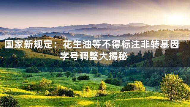 国家新规定：花生油等不得标注非转基因字号调整大揭秘