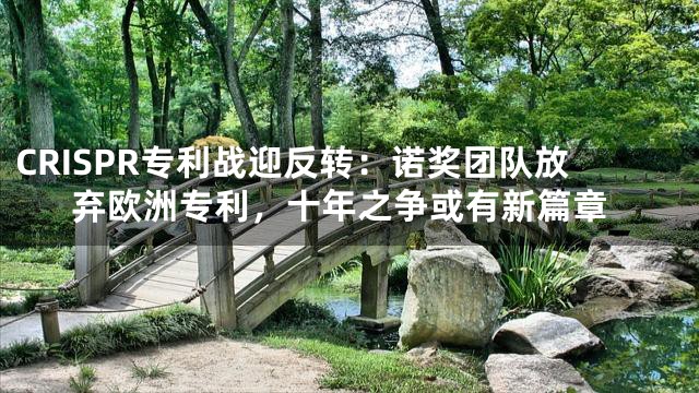 CRISPR专利战迎反转：诺奖团队放弃欧洲专利，十年之争或有新篇章