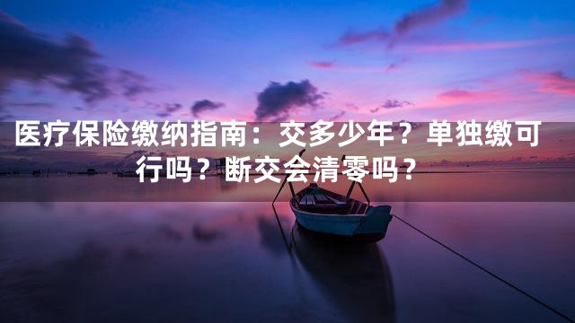 医疗保险缴纳指南：交多少年？单独缴可行吗？断交会清零吗？