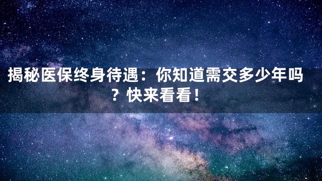 揭秘医保终身待遇：你知道需交多少年吗？快来看看！
