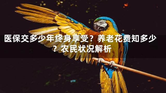 医保交多少年终身享受？养老花费知多少？农民状况解析