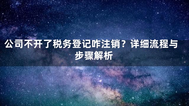 公司不开了税务登记咋注销？详细流程与步骤解析