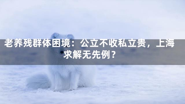 老养残群体困境：公立不收私立贵，上海求解无先例？