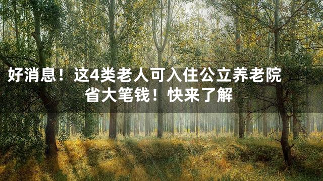 好消息！这4类老人可入住公立养老院 省大笔钱！快来了解