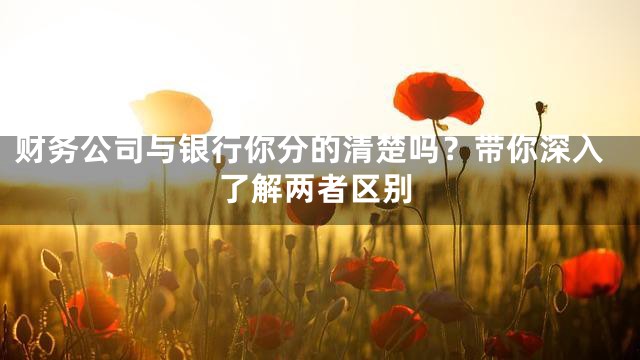 财务公司与银行你分的清楚吗？带你深入了解两者区别
