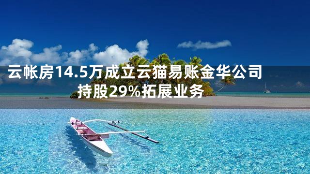云帐房14.5万成立云猫易账金华公司 持股29%拓展业务