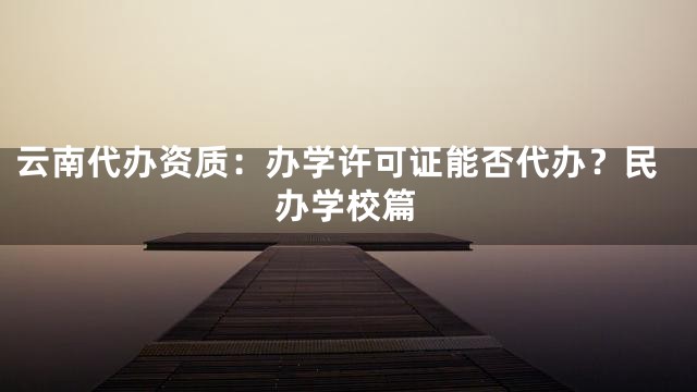 云南代办资质：办学许可证能否代办？民办学校篇
