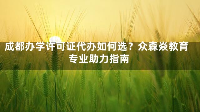 成都办学许可证代办如何选？众森焱教育专业助力指南