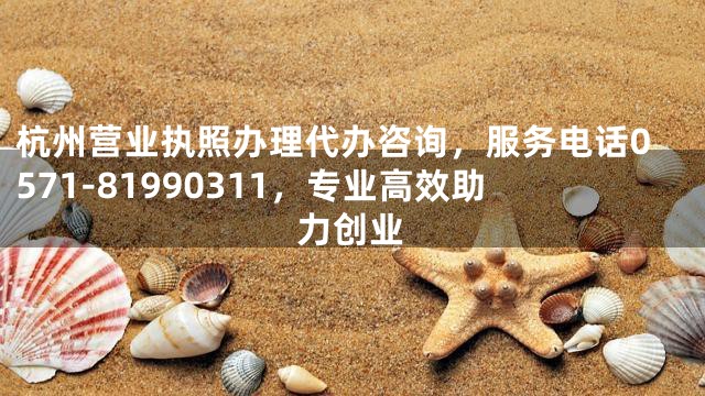 杭州营业执照办理代办咨询，服务电话0571-81990311，专业高效助力创业